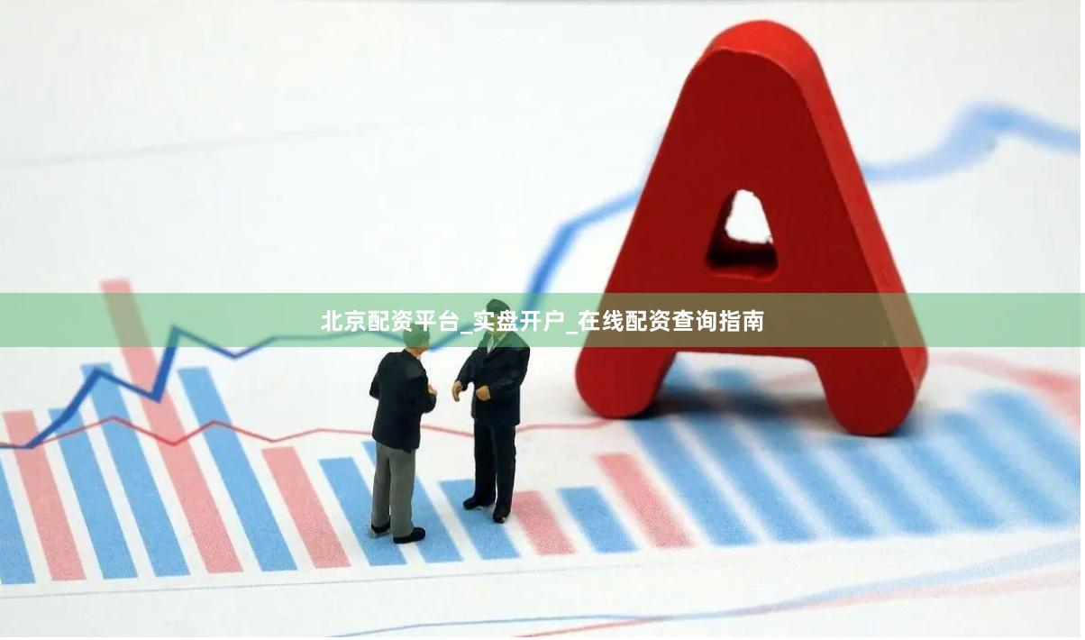 北京配资平台_实盘开户_在线配资查询指南