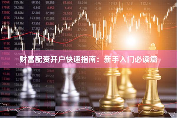 财富配资开户快速指南：新手入门必读篇