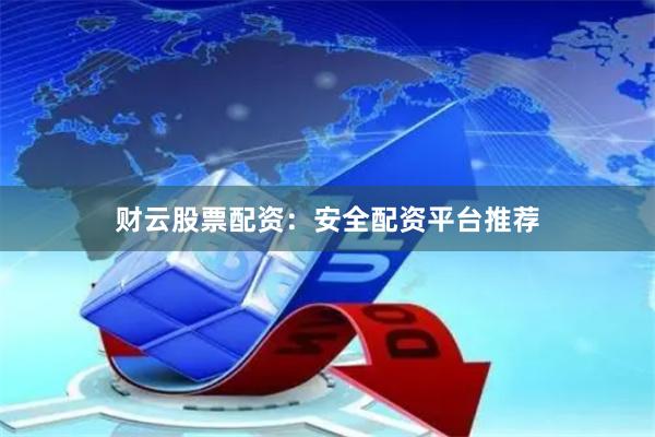 财云股票配资：安全配资平台推荐