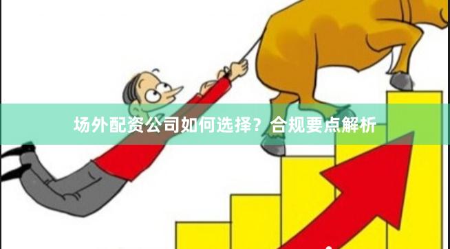 场外配资公司如何选择?合规要点解析