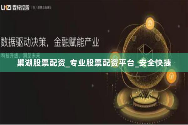 巢湖股票配资_专业股票配资平台_安全快捷