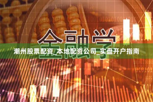 潮州股票配资_本地配资公司_实盘开户指南