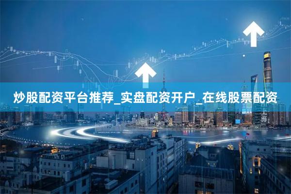 炒股配资平台推荐_实盘配资开户_在线股票配资