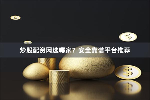 炒股配资网选哪家？安全靠谱平台推荐