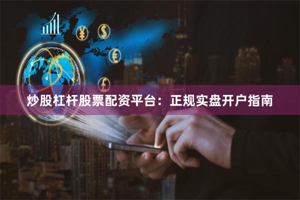 炒股杠杆股票配资平台：正规实盘开户指南