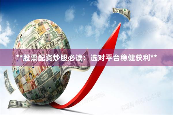 **股票配资炒股必读：选对平台稳健获利**