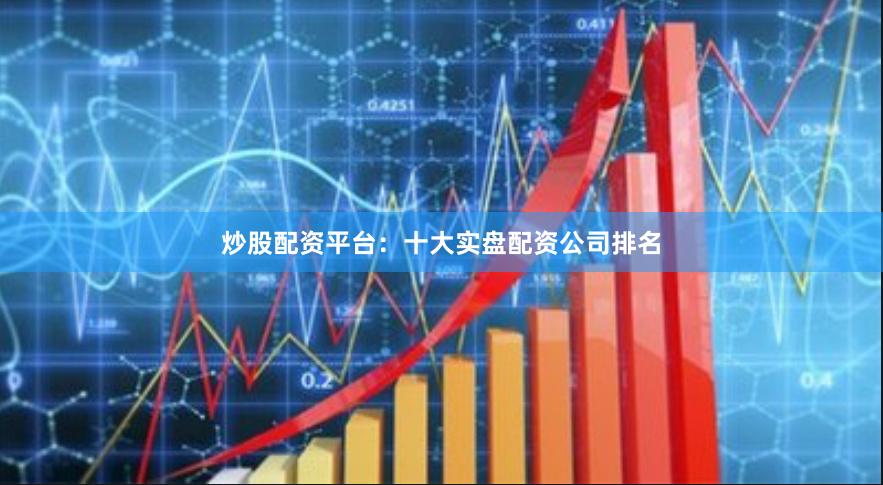 炒股配资平台：十大实盘配资公司排名