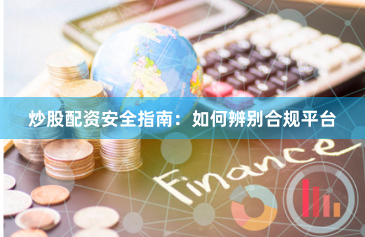 炒股配资安全指南：如何辨别合规平台