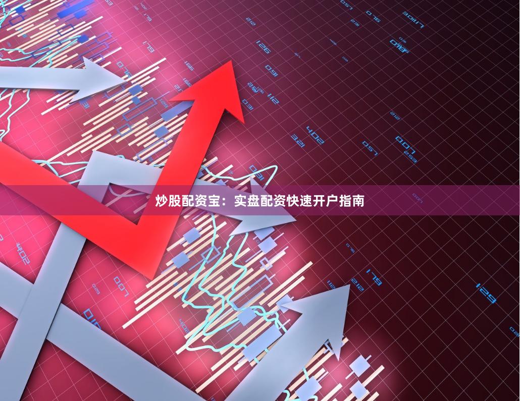 炒股配资宝：实盘配资快速开户指南