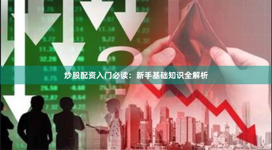 炒股配资入门必读：新手基础知识全解析