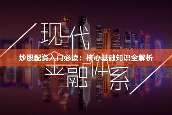 炒股配资入门必读：核心基础知识全解析
