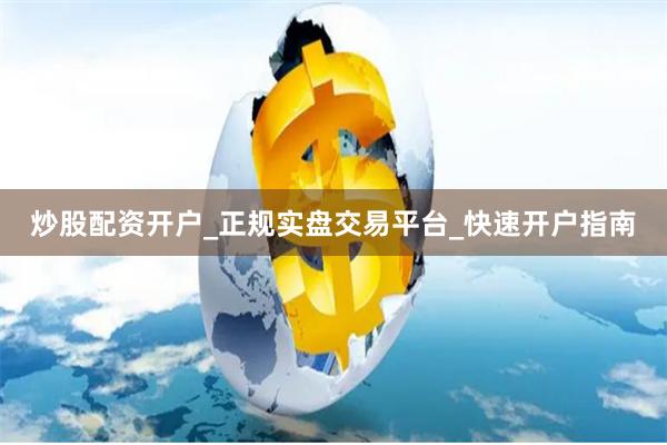 炒股配资开户_正规实盘交易平台_快速开户指南