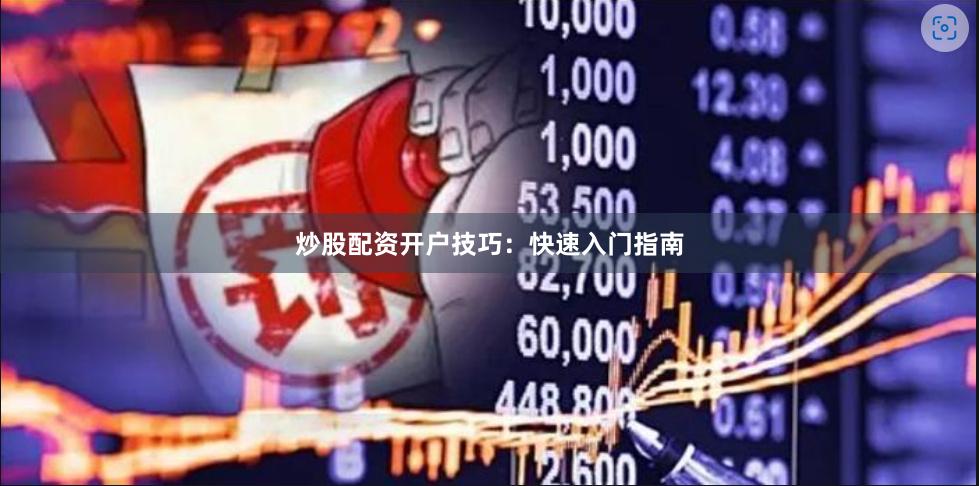 炒股配资开户技巧：快速入门指南