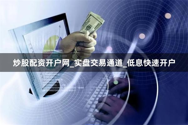 炒股配资开户网_实盘交易通道_低息快速开户