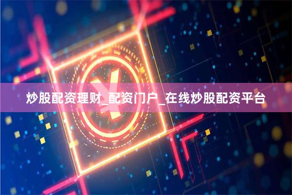 炒股配资理财_配资门户_在线炒股配资平台