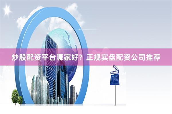 炒股配资平台哪家好？正规实盘配资公司推荐