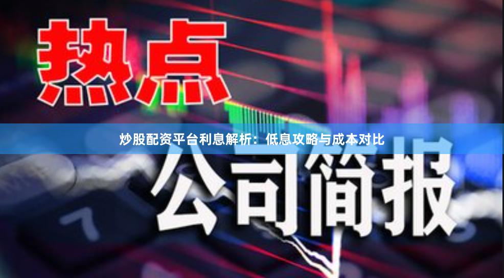 炒股配资平台利息解析：低息攻略与成本对比