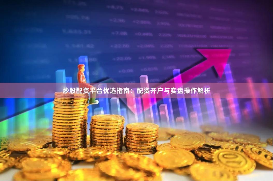炒股配资平台优选指南：配资开户与实盘操作解析