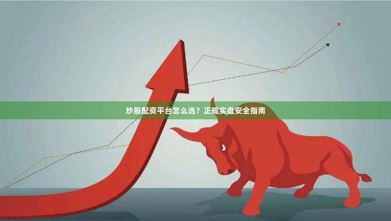 炒股配资平台怎么选？正规实盘安全指南