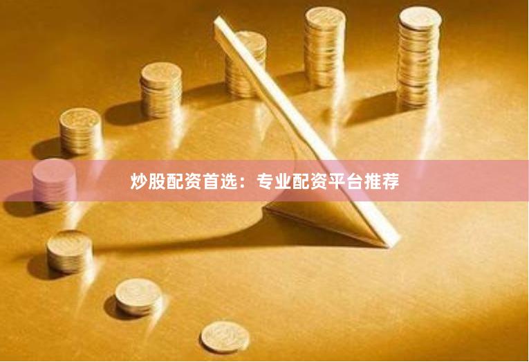 炒股配资首选：专业配资平台推荐