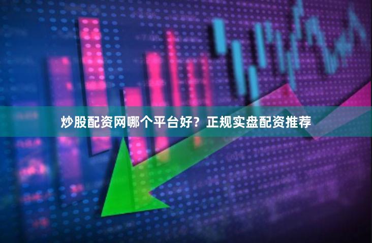 炒股配资网哪个平台好？正规实盘配资推荐