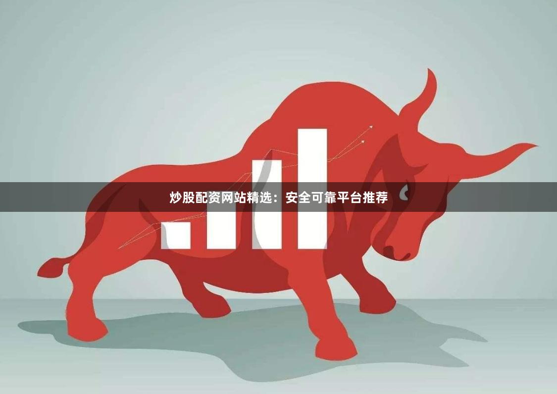 炒股配资网站精选：安全可靠平台推荐