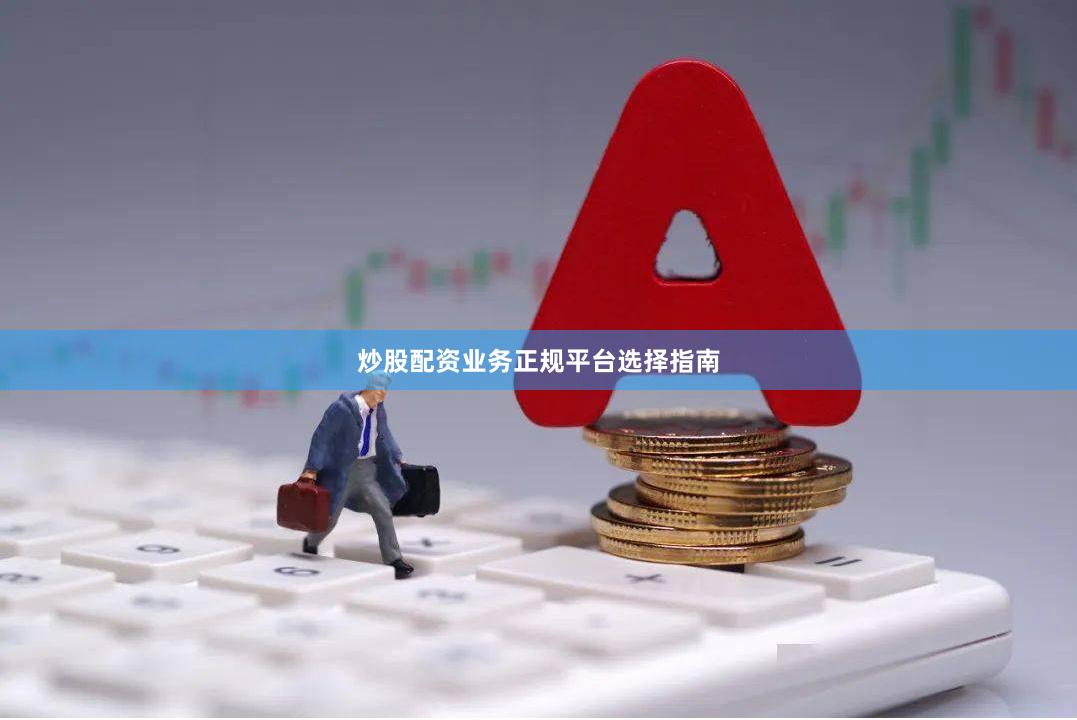 炒股配资业务正规平台选择指南