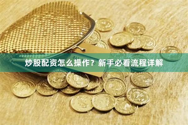 炒股配资怎么操作？新手必看流程详解