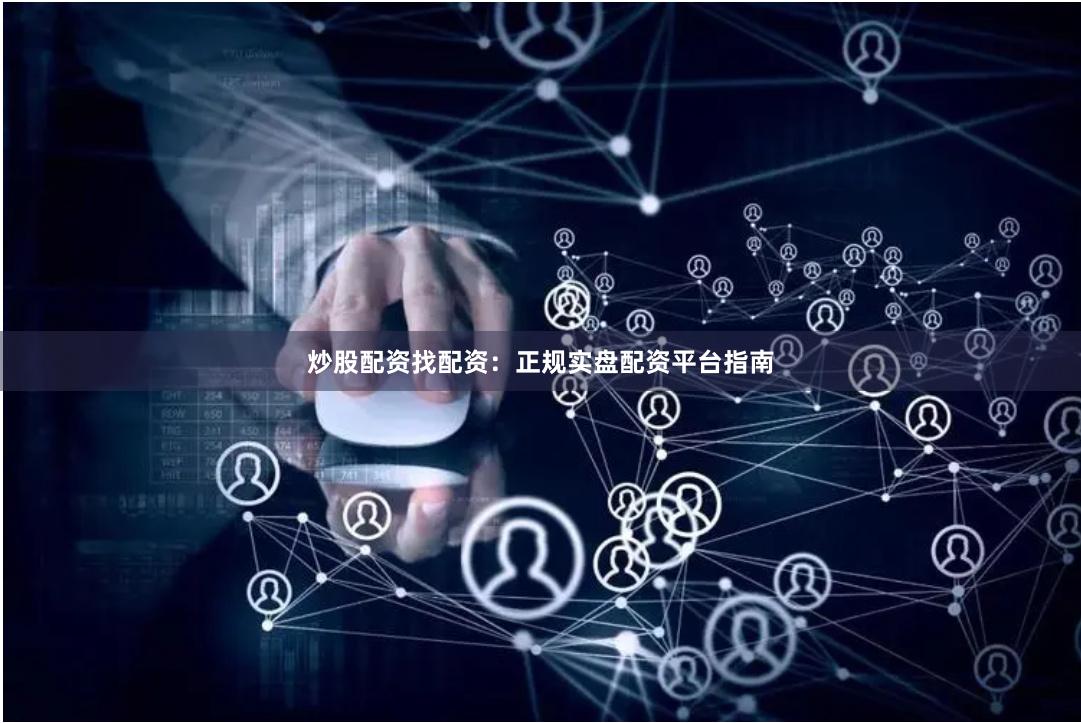 炒股配资找配资：正规实盘配资平台指南