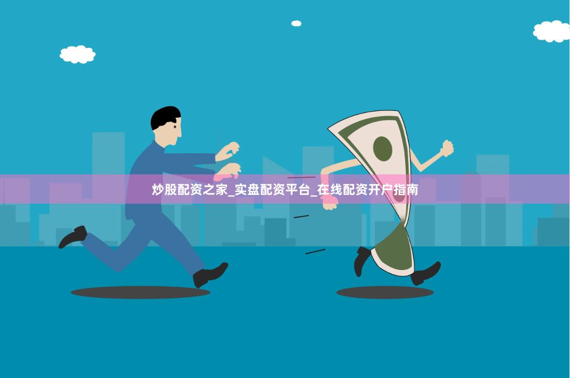 炒股配资之家_实盘配资平台_在线配资开户指南