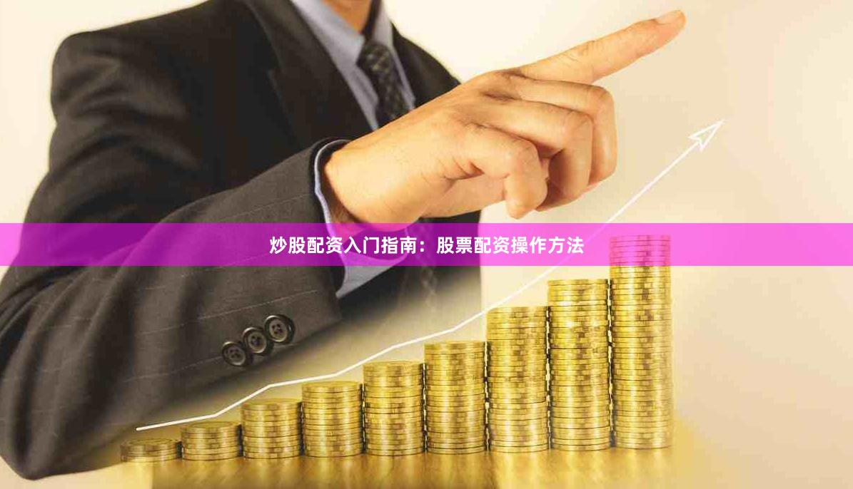 炒股配资入门指南：股票配资操作方法