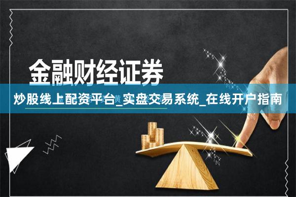 炒股线上配资平台_实盘交易系统_在线开户指南