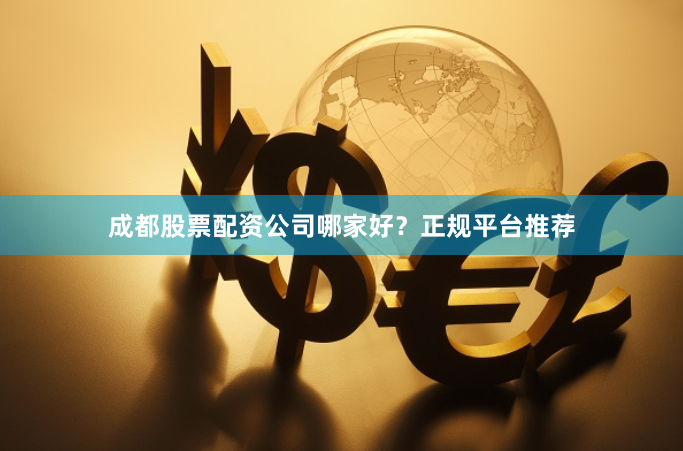 成都股票配资公司哪家好？正规平台推荐