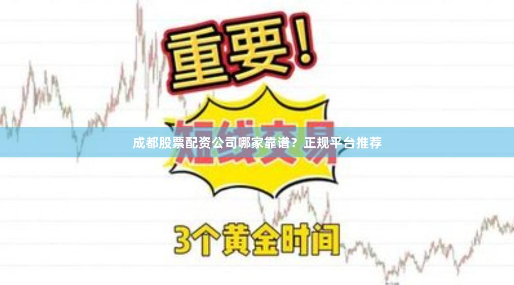 成都股票配资公司哪家靠谱？正规平台推荐