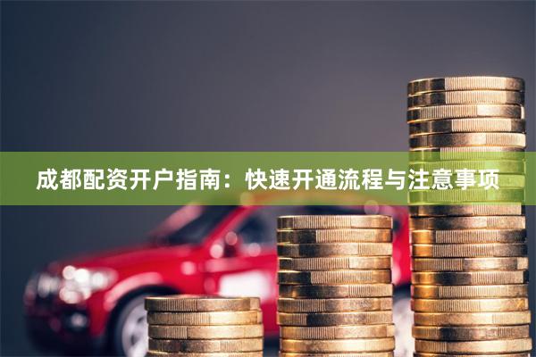 成都配资开户指南：快速开通流程与注意事项
