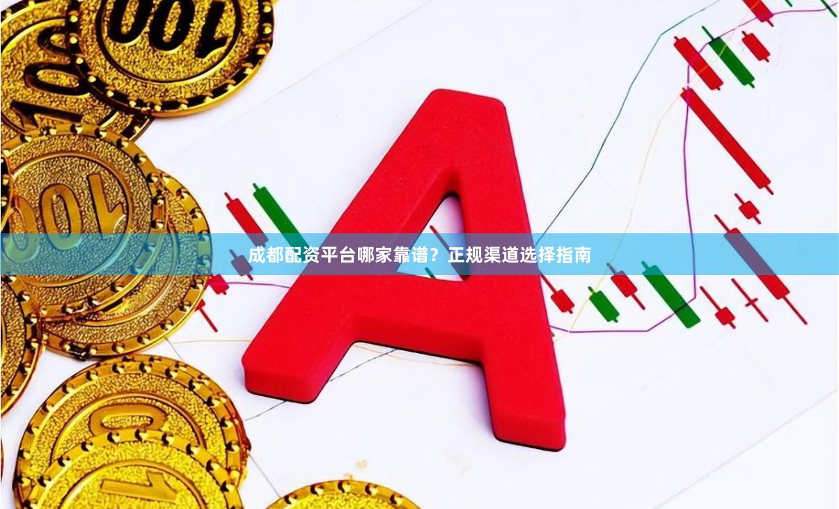 成都配资平台哪家靠谱？正规渠道选择指南