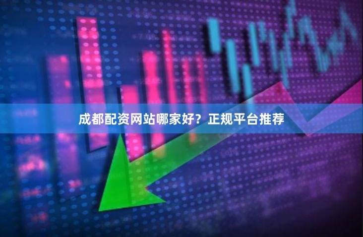 成都配资网站哪家好？正规平台推荐