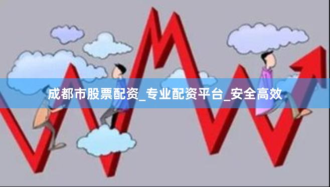 成都市股票配资_专业配资平台_安全高效