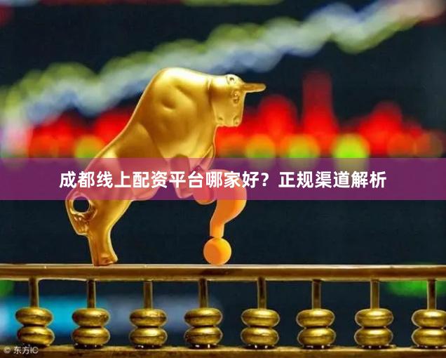 成都线上配资平台哪家好？正规渠道解析