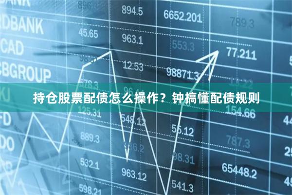 持仓股票配债怎么操作？钟搞懂配债规则