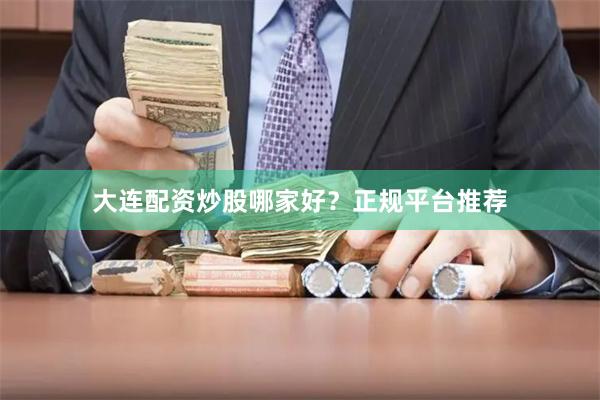大连配资炒股哪家好？正规平台推荐