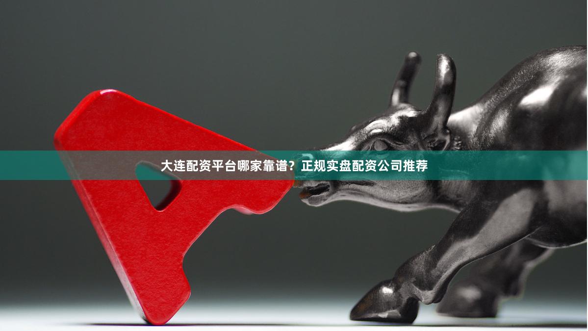 大连配资平台哪家靠谱？正规实盘配资公司推荐