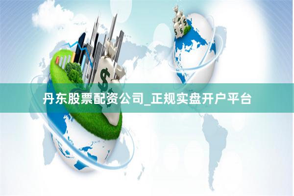 丹东股票配资公司_正规实盘开户平台