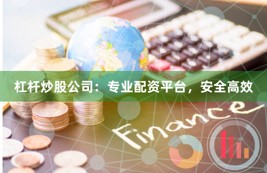 杠杆炒股公司：专业配资平台，安全高效