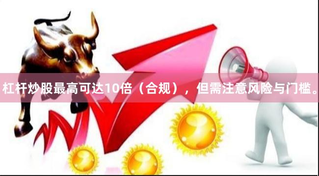 杠杆炒股最高可达10倍（合规），但需注意风险与门槛。